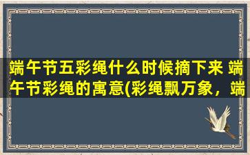 端午节五彩绳什么时候摘下来 端午节彩绳的寓意(彩绳飘万象，端午放过夏。)